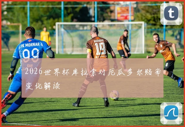 2026世界杯库拉索对厄瓜多尔赔率变化解读