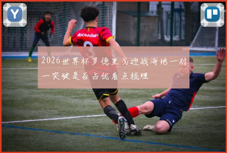 2026世界杯罗德里戈迎战海地一对一突破是否占优看点梳理