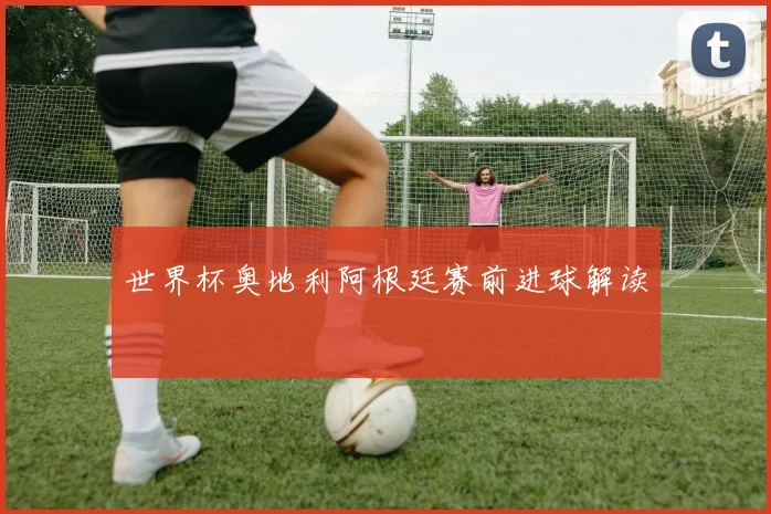 世界杯奥地利阿根廷赛前进球解读