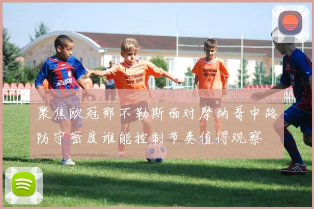 聚焦欧冠那不勒斯面对摩纳哥中路防守密度谁能控制节奏值得观察