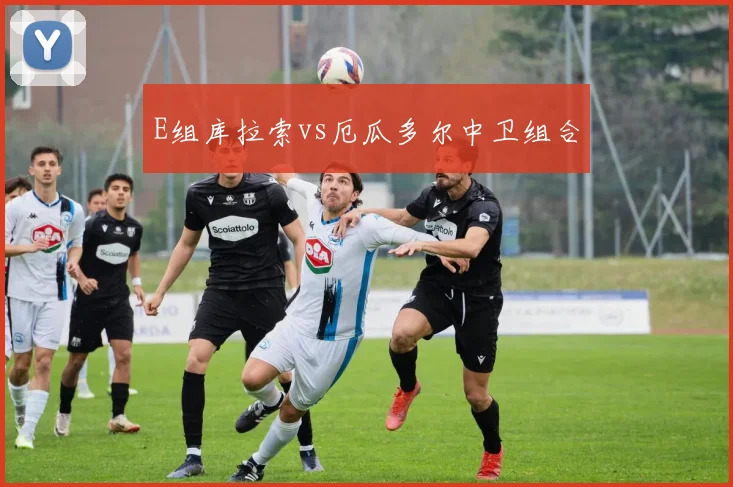 E组库拉索vs厄瓜多尔中卫组合
