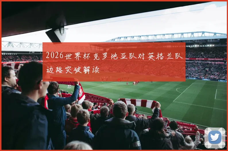 2026世界杯克罗地亚队对英格兰队边路突破解读