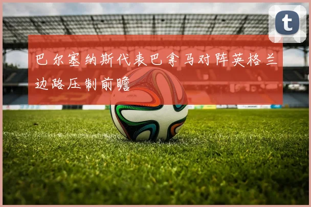 巴尔塞纳斯代表巴拿马对阵英格兰边路压制前瞻