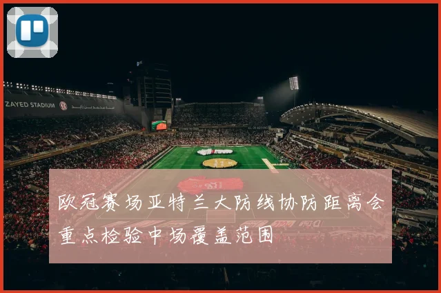 欧冠赛场亚特兰大防线协防距离会重点检验中场覆盖范围