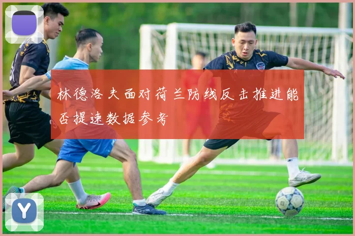 林德洛夫面对荷兰防线反击推进能否提速数据参考
