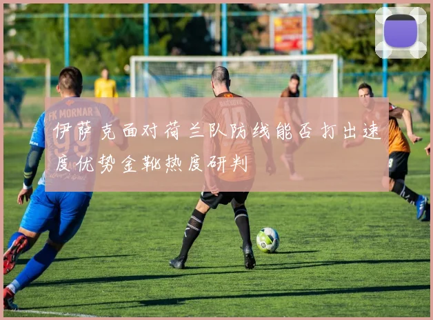 伊萨克面对荷兰队防线能否打出速度优势金靴热度研判