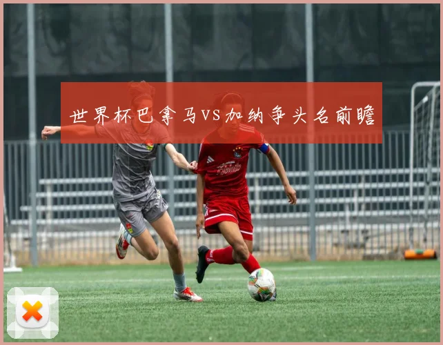 世界杯巴拿马vs加纳争头名前瞻