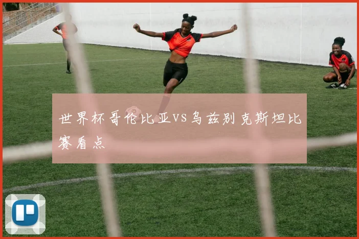 世界杯哥伦比亚vs乌兹别克斯坦比赛看点