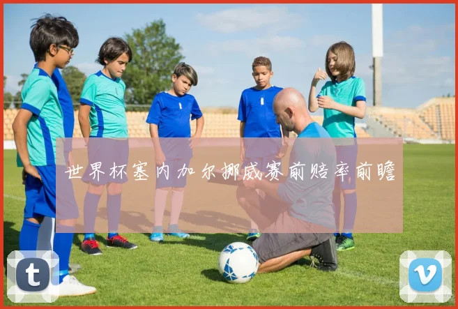 世界杯塞内加尔挪威赛前赔率前瞻