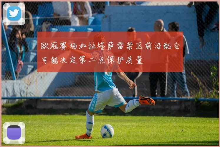 欧冠赛场加拉塔萨雷禁区前沿配合可能决定第二点保护质量