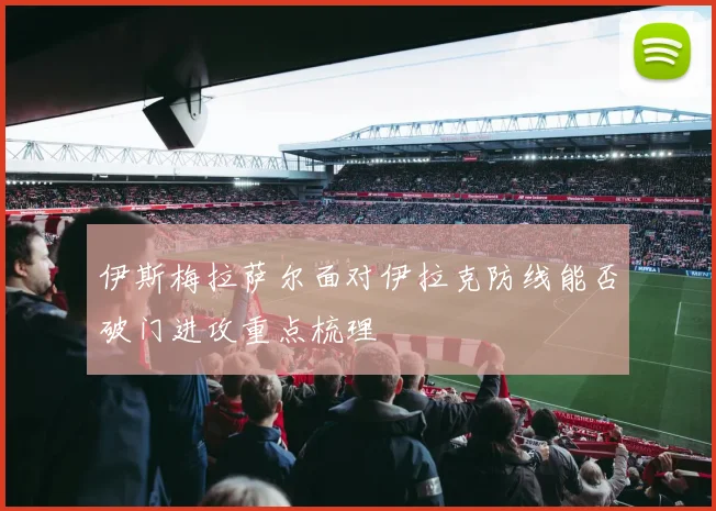伊斯梅拉萨尔面对伊拉克防线能否破门进攻重点梳理