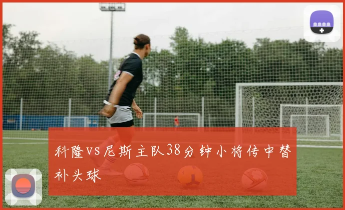 科隆vs尼斯主队38分钟小将传中替补头球