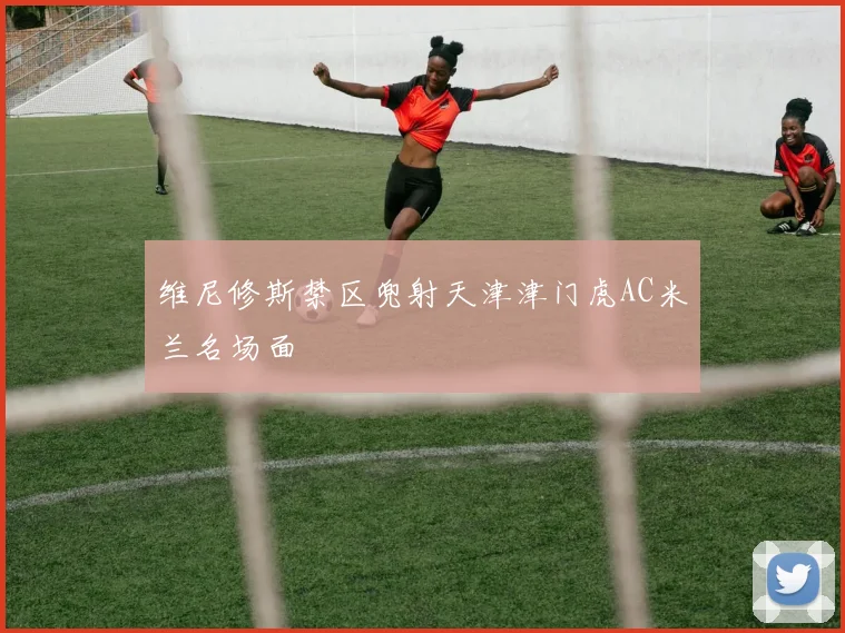 维尼修斯禁区兜射天津津门虎AC米兰名场面