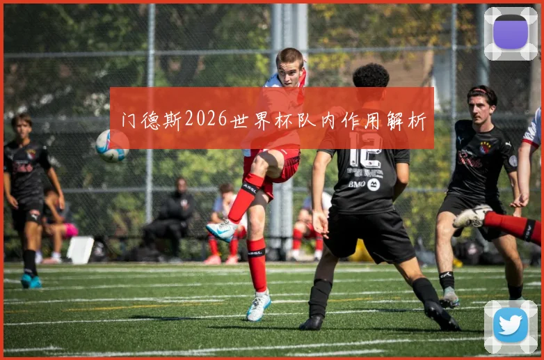 门德斯2026世界杯队内作用解析
