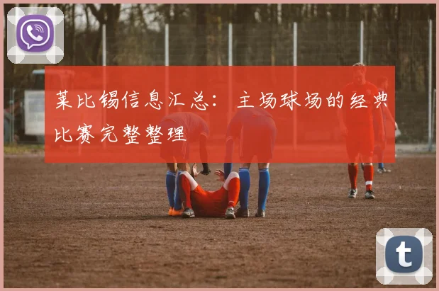莱比锡信息汇总：主场球场的经典比赛完整整理