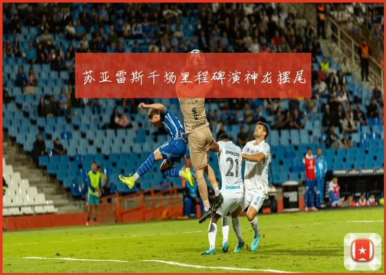 苏亚雷斯千场里程碑演神龙摆尾