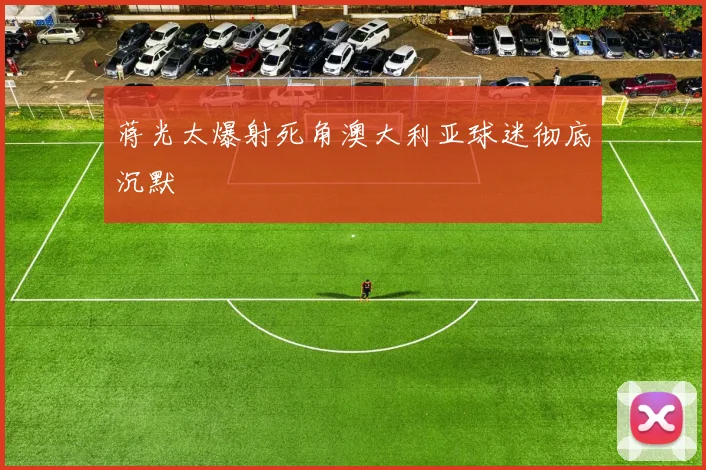 蒋光太爆射死角澳大利亚球迷彻底沉默