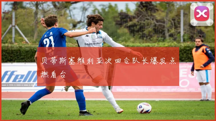 贝蒂斯塞维利亚次回合队长爆发点燃看台