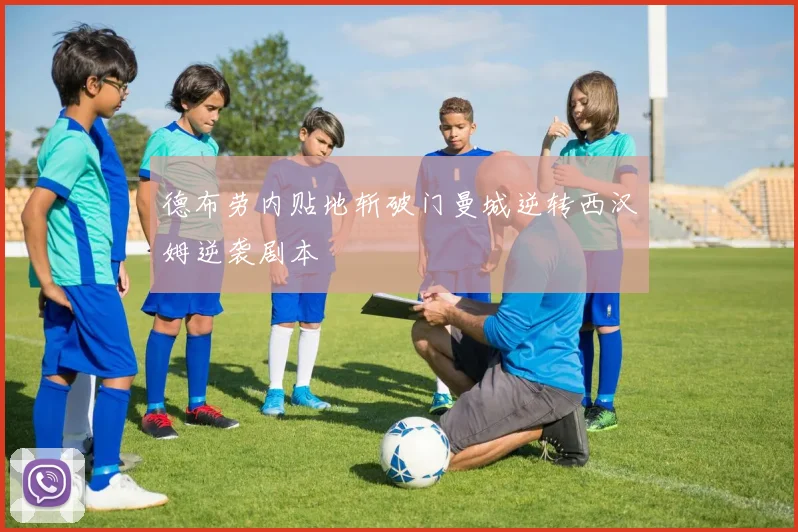 德布劳内贴地斩破门曼城逆转西汉姆逆袭剧本
