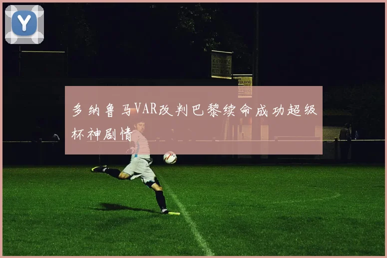 多纳鲁马VAR改判巴黎续命成功超级杯神剧情