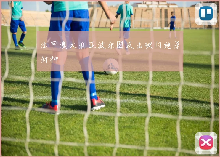 法甲澳大利亚波尔图反击破门绝杀封神