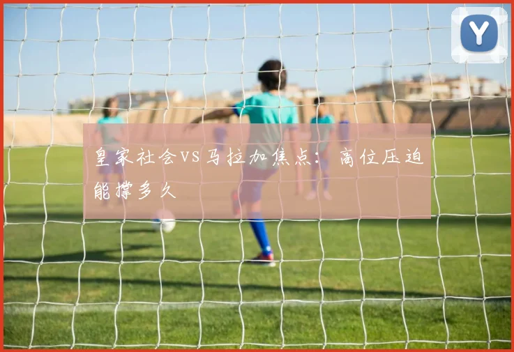 皇家社会vs马拉加焦点：高位压迫能撑多久