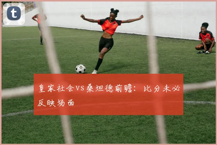 皇家社会vs桑坦德前瞻：比分未必反映场面