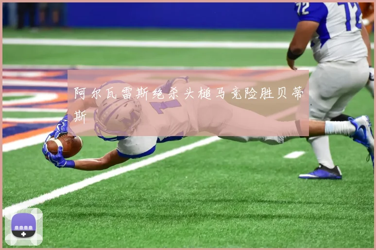 阿尔瓦雷斯绝杀头槌马竞险胜贝蒂斯