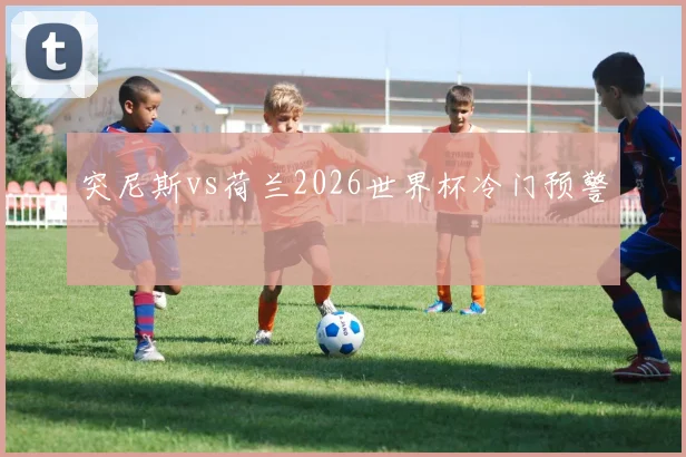 突尼斯vs荷兰2026世界杯冷门预警