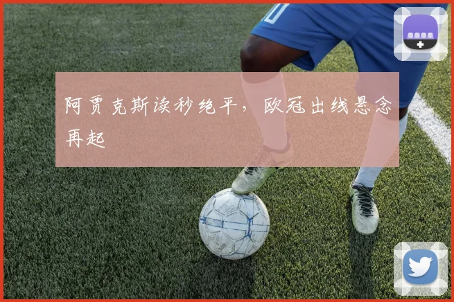 阿贾克斯读秒绝平，欧冠出线悬念再起