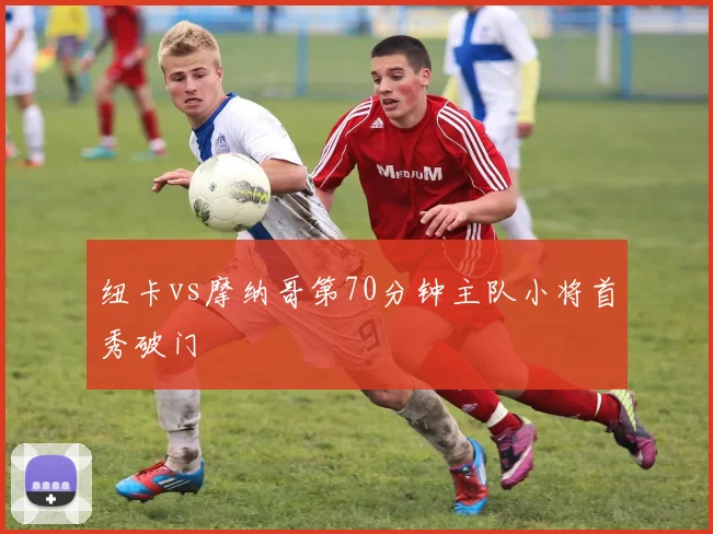 纽卡vs摩纳哥第70分钟主队小将首秀破门