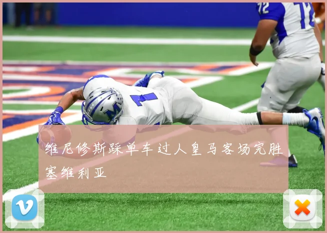 维尼修斯踩单车过人皇马客场完胜塞维利亚