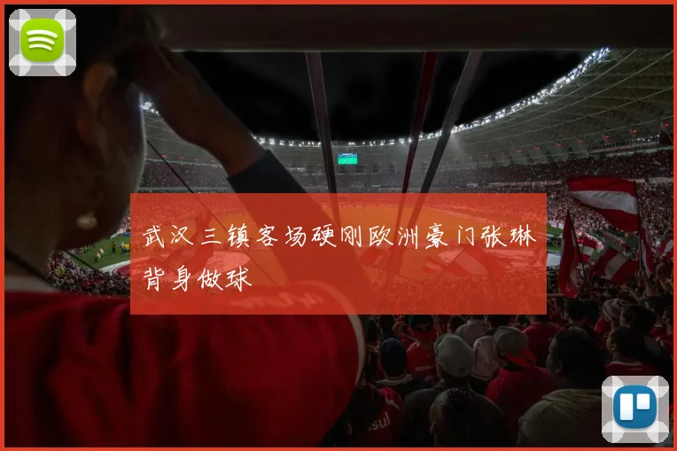 武汉三镇客场硬刚欧洲豪门张琳芃背身做球