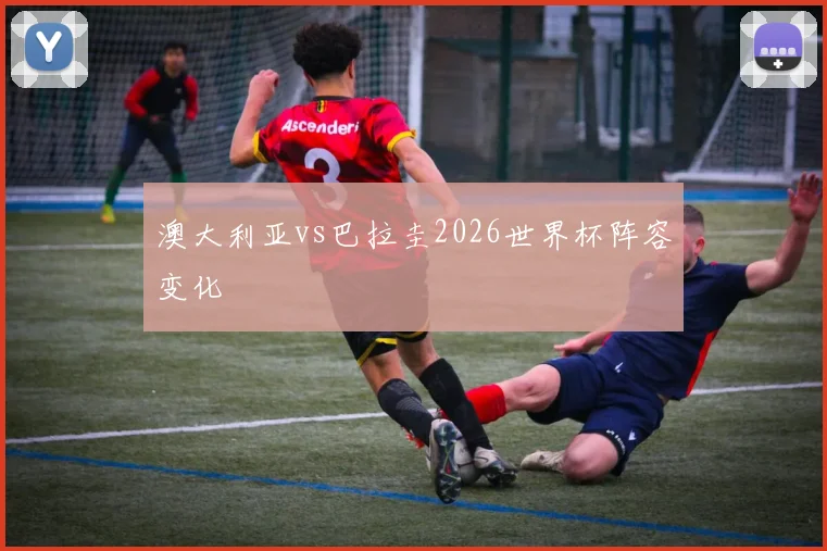 澳大利亚vs巴拉圭2026世界杯阵容变化