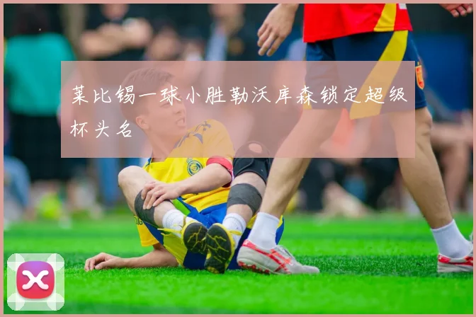 莱比锡一球小胜勒沃库森锁定超级杯头名
