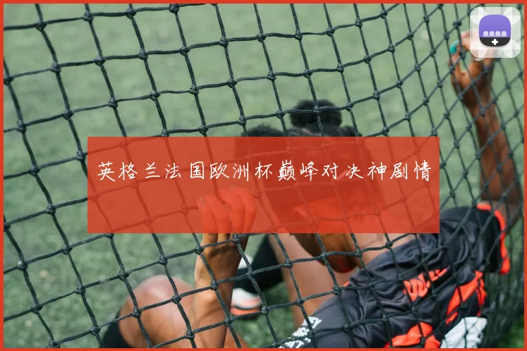 英格兰法国欧洲杯巅峰对决神剧情