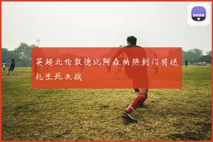 英超北伦敦德比阿森纳热刺门将送礼生死决战