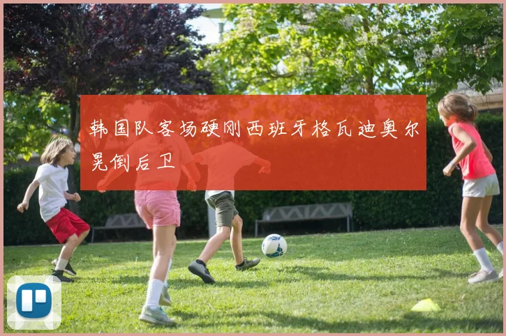 韩国队客场硬刚西班牙格瓦迪奥尔晃倒后卫